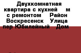 Двухкомнатная квартира с кухней 11 м2, с ремонтом! › Район ­ Воскресенск › Улица ­ пер.Юбилейный › Дом ­ 12 › Общая площадь ­ 48 › Цена ­ 2 200 000 - Московская обл., Воскресенский р-н, Воскресенск г. Недвижимость » Квартиры продажа   . Московская обл.